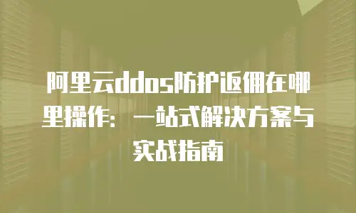 阿里云ddos防护返佣在哪里操作：一站式解决方案与实战指南