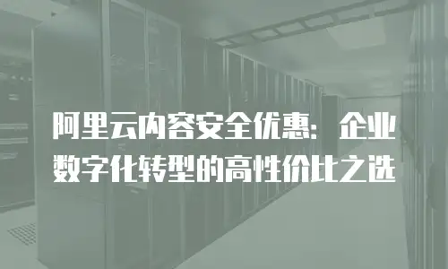 阿里云内容安全优惠：企业数字化转型的高性价比之选