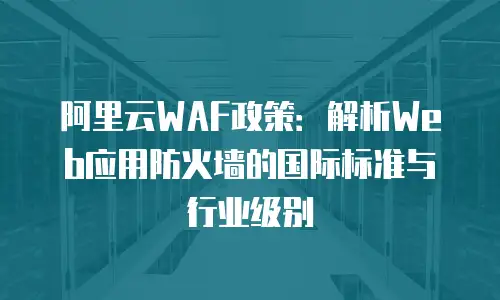阿里云WAF政策：解析Web应用防火墙的国际标准与行业级别