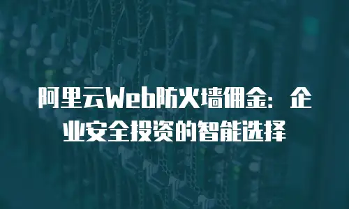 阿里云Web防火墙佣金：企业安全投资的智能选择