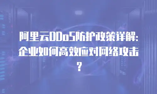 阿里云DDoS防护政策详解：企业如何高效应对网络攻击？