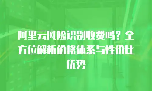 阿里云风险识别收费吗？全方位解析价格体系与性价比优势