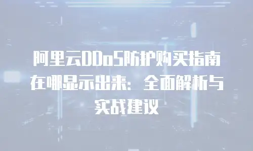 阿里云DDoS防护购买指南在哪显示出来：全面解析与实战建议