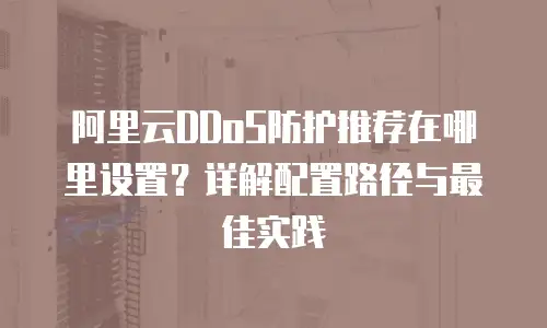 阿里云DDoS防护推荐在哪里设置？详解配置路径与最佳实践