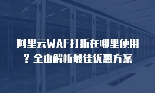 阿里云WAF打折在哪里使用？全面解析最佳优惠方案