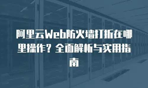 阿里云Web防火墙打折在哪里操作？全面解析与实用指南