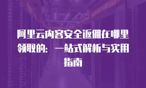 阿里云内容安全返佣在哪里领取的：一站式解析与实用指南