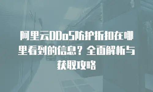 阿里云DDoS防护折扣在哪里看到的信息？全面解析与获取攻略