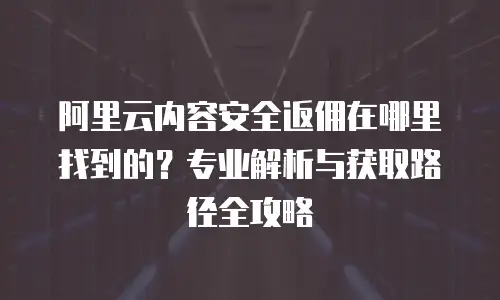阿里云内容安全返佣在哪里找到的？专业解析与获取路径全攻略