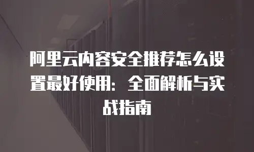 阿里云内容安全推荐怎么设置最好使用：全面解析与实战指南