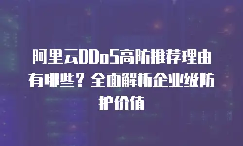 阿里云DDoS高防推荐理由有哪些？全面解析企业级防护价值