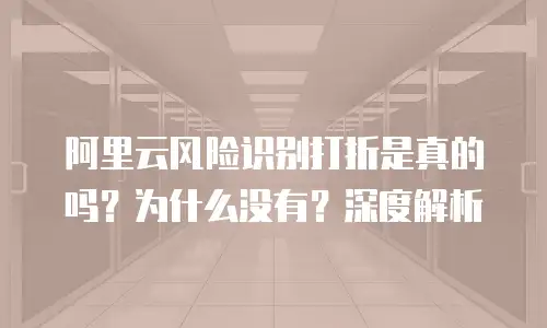 阿里云风险识别打折是真的吗？为什么没有？深度解析