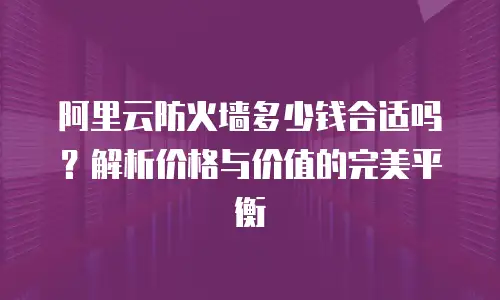 阿里云防火墙多少钱合适吗？解析价格与价值的完美平衡
