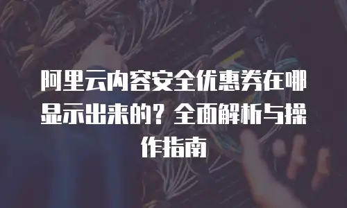 阿里云内容安全优惠券在哪显示出来的？全面解析与操作指南