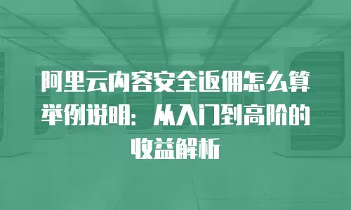 阿里云内容安全返佣怎么算举例说明：从入门到高阶的收益解析
