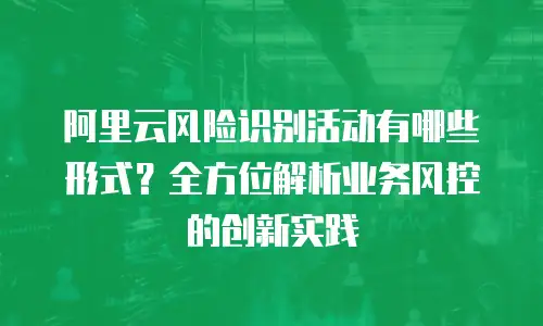 阿里云风险识别活动有哪些形式？全方位解析业务风控的创新实践