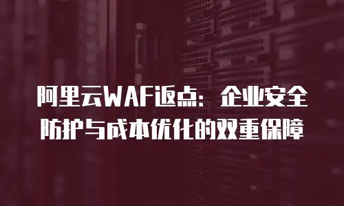 阿里云WAF返点：企业安全防护与成本优化的双重保障