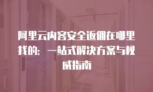 阿里云内容安全返佣在哪里找的：一站式解决方案与权威指南