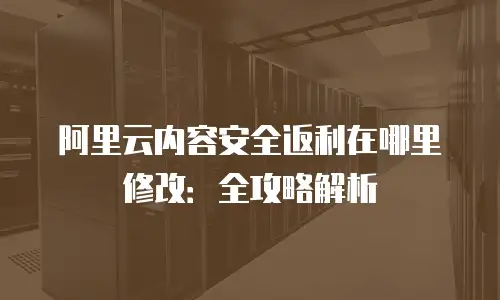 阿里云内容安全返利在哪里修改：全攻略解析
