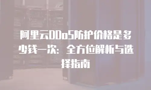阿里云DDoS防护价格是多少钱一次：全方位解析与选择指南