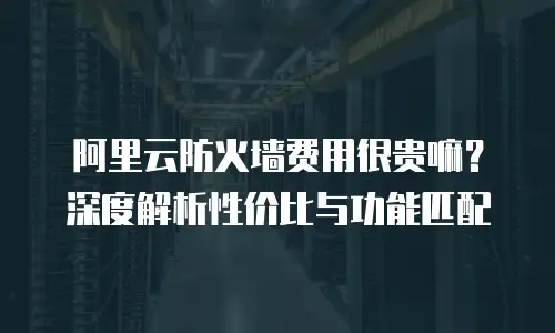 阿里云防火墙费用很贵嘛？深度解析性价比与功能匹配