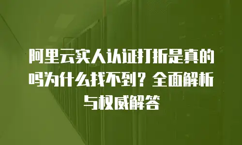 阿里云实人认证打折是真的吗为什么找不到？全面解析与权威解答