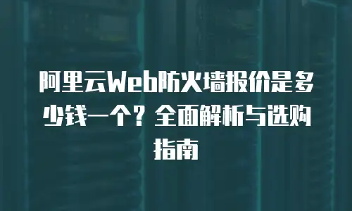 阿里云Web防火墙报价是多少钱一个？全面解析与选购指南