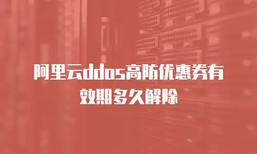阿里云ddos高防优惠券有效期多久解除