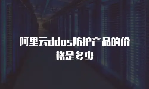 阿里云ddos防护产品的价格是多少