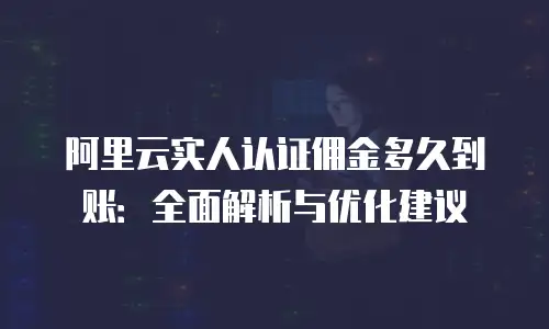 阿里云实人认证佣金多久到账：全面解析与优化建议
