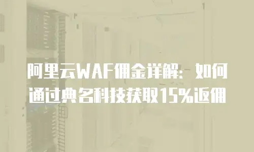 阿里云WAF佣金详解：如何通过典名科技获取15%返佣