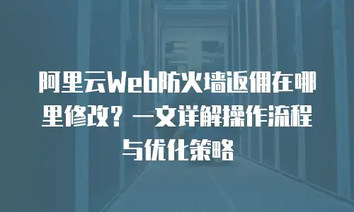 阿里云Web防火墙返佣在哪里修改？一文详解操作流程与优化策略