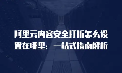 阿里云内容安全打折怎么设置在哪里：一站式指南解析