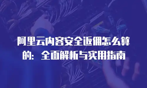 阿里云内容安全返佣怎么算的：全面解析与实用指南