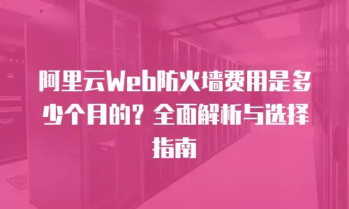 阿里云Web防火墙费用是多少个月的？全面解析与选择指南
