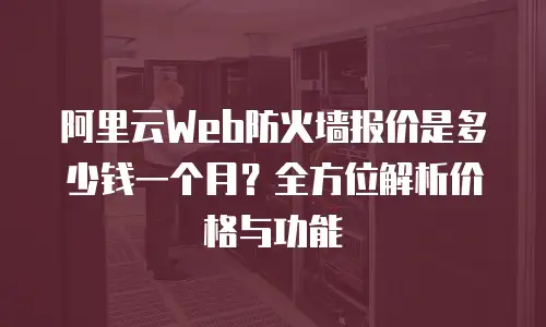 阿里云Web防火墙报价是多少钱一个月？全方位解析价格与功能