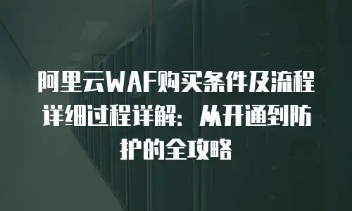 阿里云WAF购买条件及流程详细过程详解：从开通到防护的全攻略