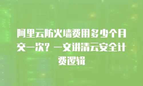 阿里云防火墙费用多少个月交一次？一文讲清云安全计费逻辑