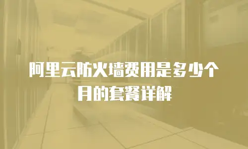 阿里云防火墙费用是多少个月的套餐详解