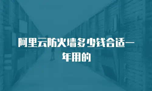 阿里云防火墙多少钱合适一年用的