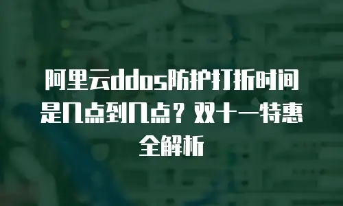 阿里云ddos防护打折时间是几点到几点？双十一特惠全解析