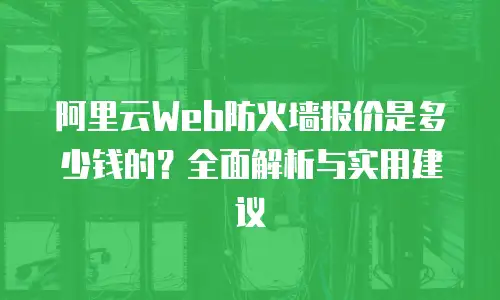 阿里云Web防火墙报价是多少钱的？全面解析与实用建议