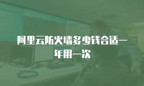 阿里云防火墙多少钱合适一年用一次