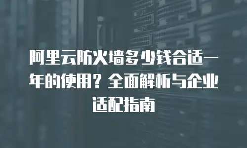 阿里云防火墙多少钱合适一年的使用？全面解析与企业适配指南