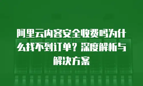 阿里云内容安全收费吗为什么找不到订单？深度解析与解决方案