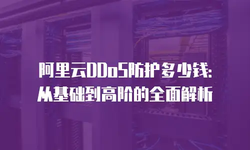 阿里云DDoS防护多少钱：从基础到高阶的全面解析