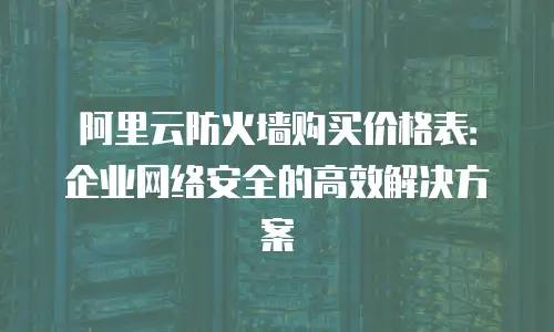 阿里云防火墙购买价格表：企业网络安全的高效解决方案