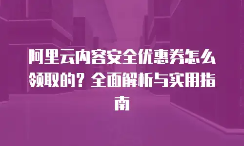 阿里云内容安全优惠券怎么领取的？全面解析与实用指南