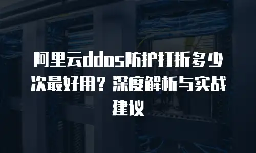 阿里云ddos防护打折多少次最好用？深度解析与实战建议