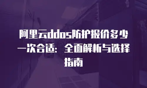 阿里云ddos防护报价多少一次合适：全面解析与选择指南